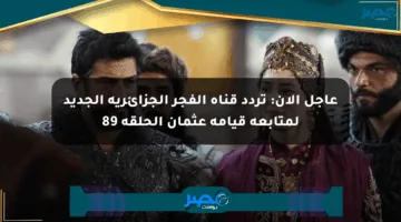 عاجل الآن: تردد قناة الفجر الجزائرية الجديد لمتابعة قيامة عثمان الحلقة 89